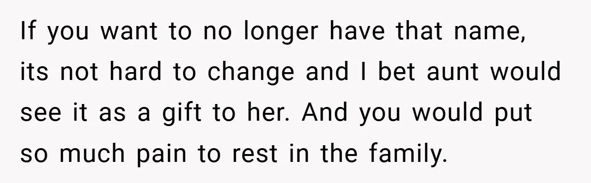 If you want to no longer have that name, its not hard to change and I bet aunt would see it as a gift to her. And you would put...