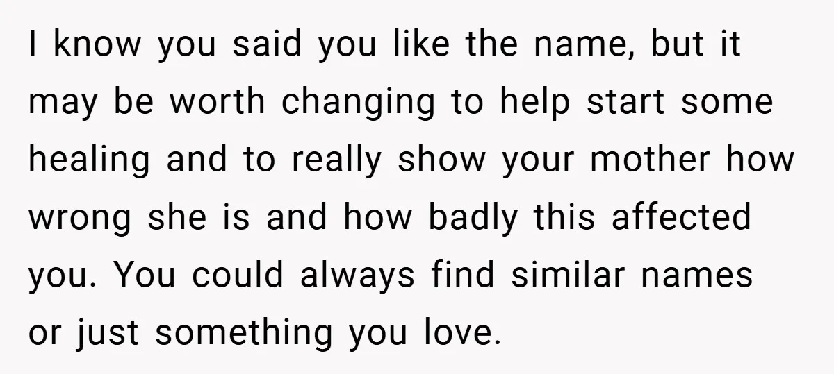 I know you said you like the name, but it may be worth changing to help start some healing and to really show your mother how wrong she is and...