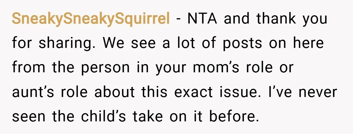 SneakySneakySquirrel − NTA and thank you for sharing. We see a lot of posts on here from the person in your mom’s role or aunt’s role about this exact issue....