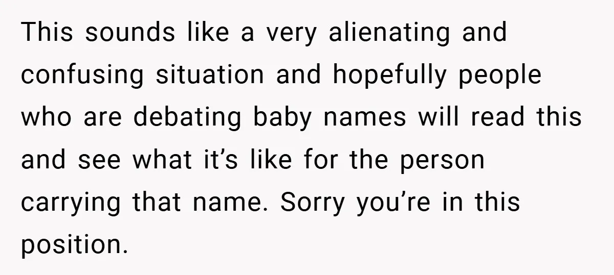 This sounds like a very alienating and confusing situation and hopefully people who are debating baby names will read this and see what it’s like for the person carrying that...