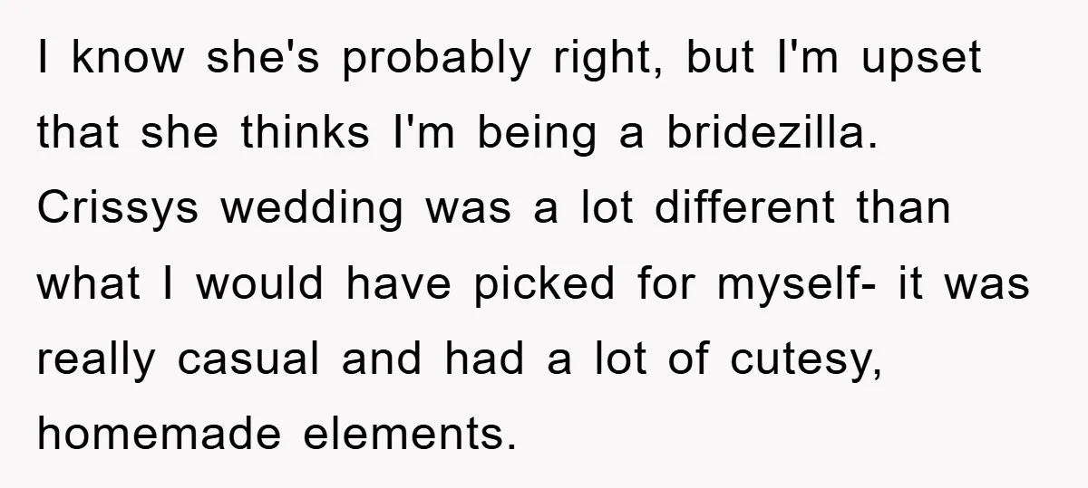 I know she's probably right, but I'm upset that she thinks I'm being a bridezilla. Crissys wedding was a lot different than what I would have picked for myself- it...