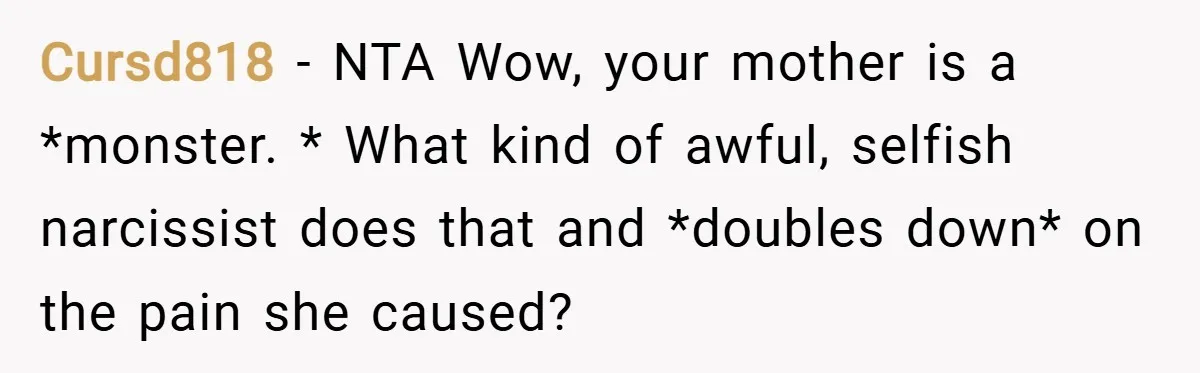 Cursd818 − NTA Wow, your mother is a *monster. * What kind of awful, selfish narcissist does that and *doubles down* on the pain she caused?