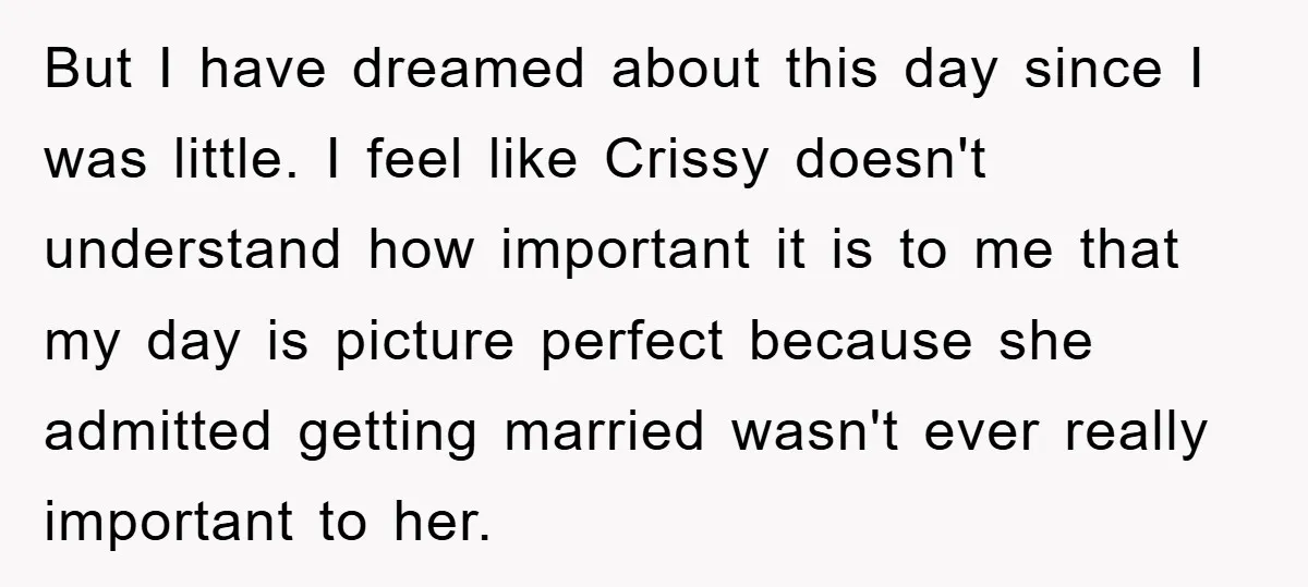 But I have dreamed about this day since I was little. I feel like Crissy doesn't understand how important it is to me that my day is picture perfect because...