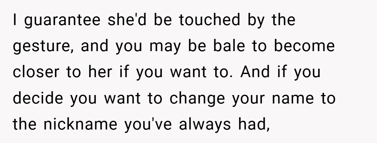 I guarantee she'd be touched by the gesture, and you may be bale to become closer to her if you want to. And if you decide you want to change...