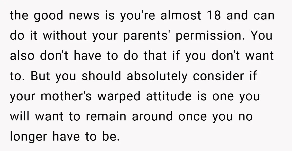 the good news is you're almost 18 and can do it without your parents' permission. You also don't have to do that if you don't want to. But you should...