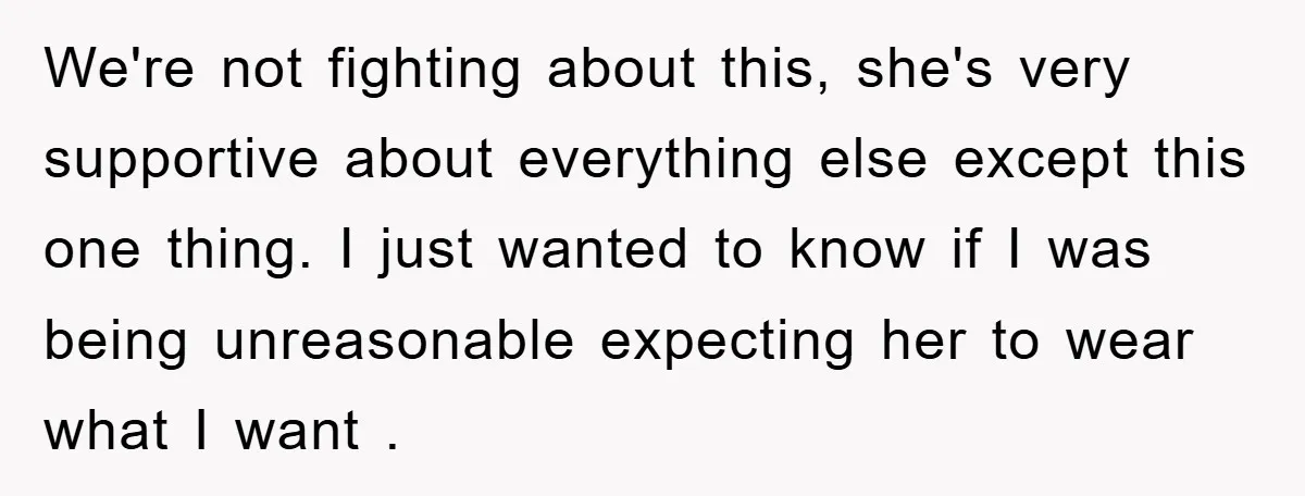 We're not fighting about this, she's very supportive about everything else except this one thing. I just wanted to know if I was being unreasonable expecting her to wear what...