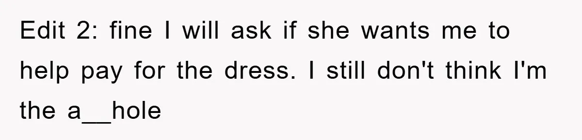 Edit 2: fine I will ask if she wants me to help pay for the dress. I still don't think I'm the a__hole