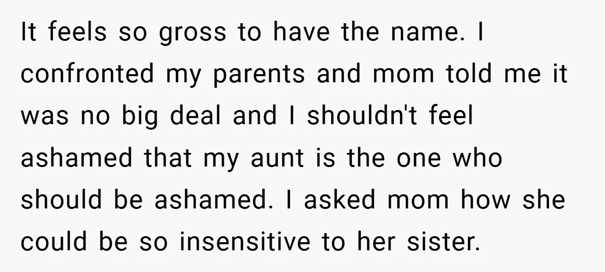 It feels so gross to have the name. I confronted my parents and mom told me it was no big deal and I shouldn't feel ashamed that my aunt is...