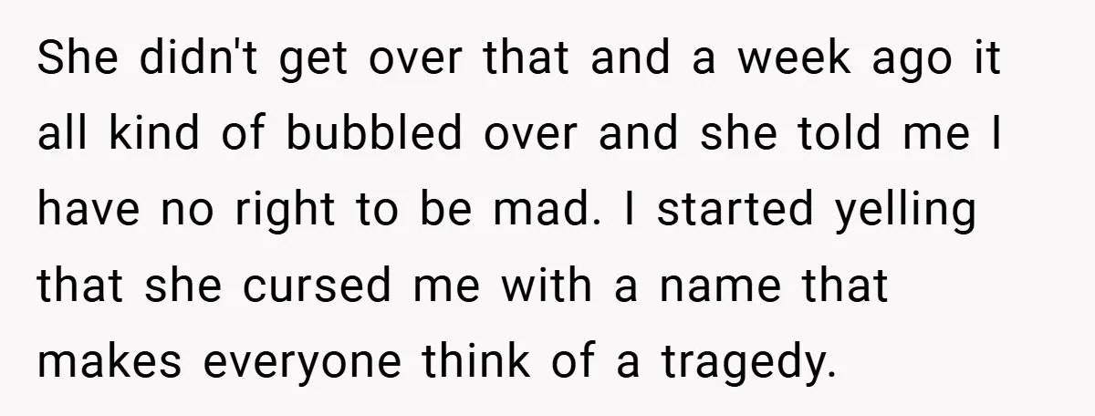 She didn't get over that and a week ago it all kind of bubbled over and she told me I have no right to be mad. I started yelling that...