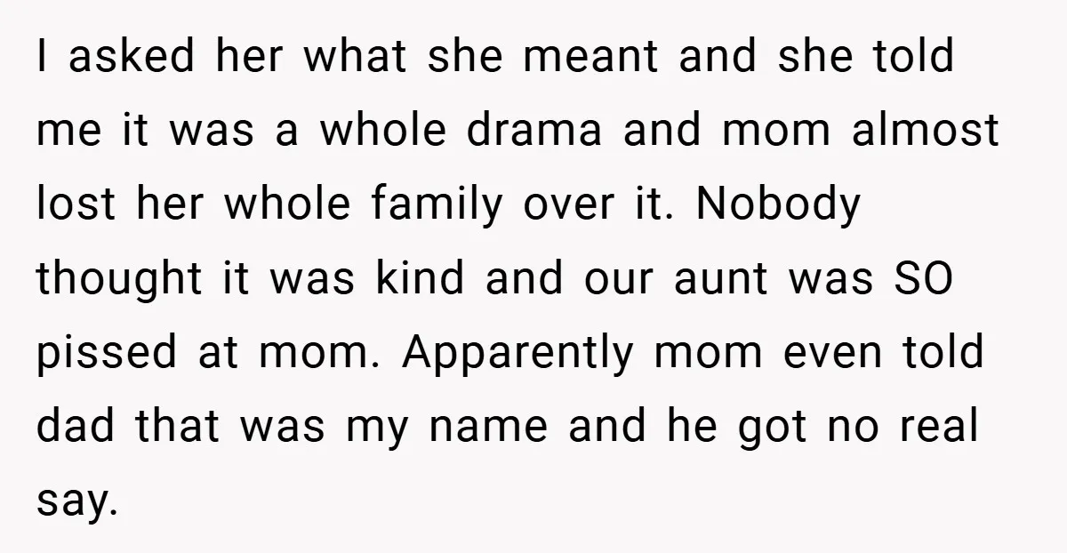 I asked her what she meant and she told me it was a whole drama and mom almost lost her whole family over it. Nobody thought it was kind and...