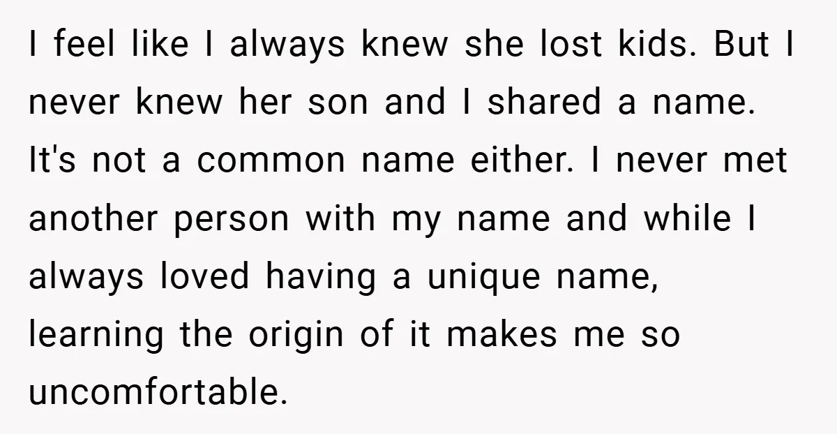 I feel like I always knew she lost kids. But I never knew her son and I shared a name. It's not a common name either. I never met another...