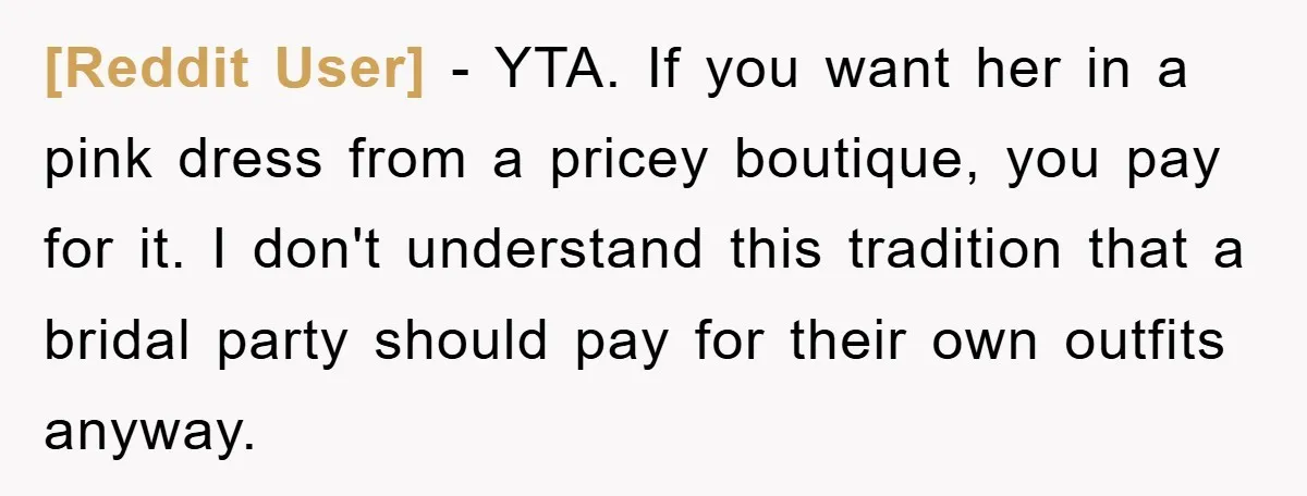 [Reddit User] − YTA. If you want her in a pink dress from a pricey boutique, you pay for it. I don't understand this tradition that a bridal party should...