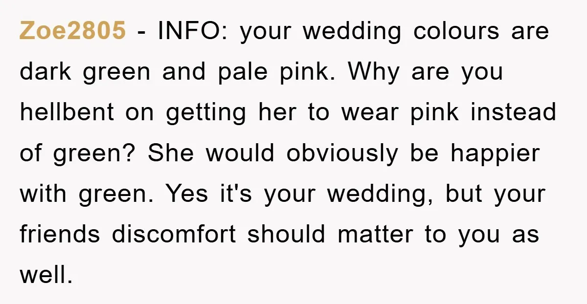 Zoe2805 − INFO: your wedding colours are dark green and pale pink. Why are you hellbent on getting her to wear pink instead of green? She would obviously be happier...