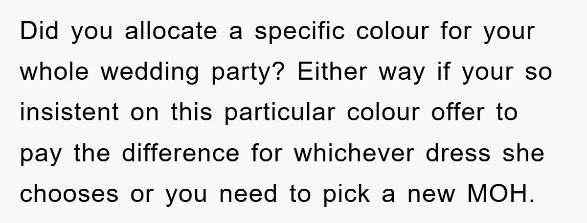 Did you allocate a specific colour for your whole wedding party? Either way if your so insistent on this particular colour offer to pay the difference for whichever dress she...