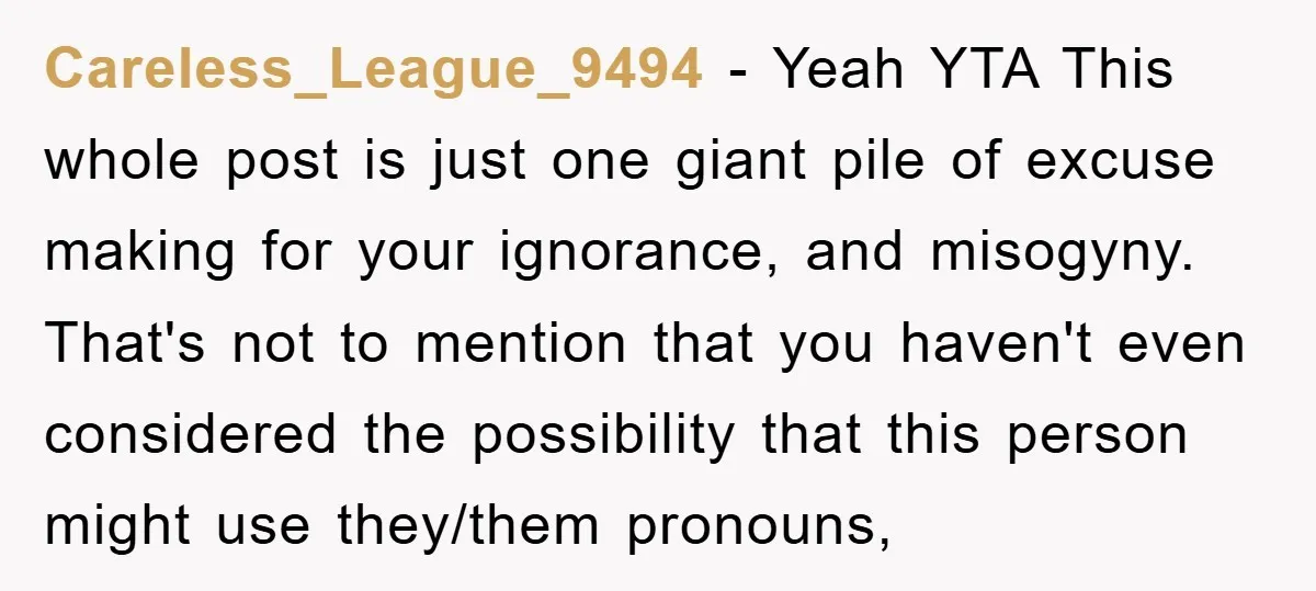Careless_League_9494 - Yeah YTA This whole post is just one giant pile of excuse making for your ignorance, and misogyny. That's not to mention that you haven't even considered the...