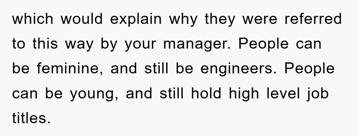 which would explain why they were referred to this way by your manager. People can be feminine, and still be engineers. People can be young, and still hold high level...