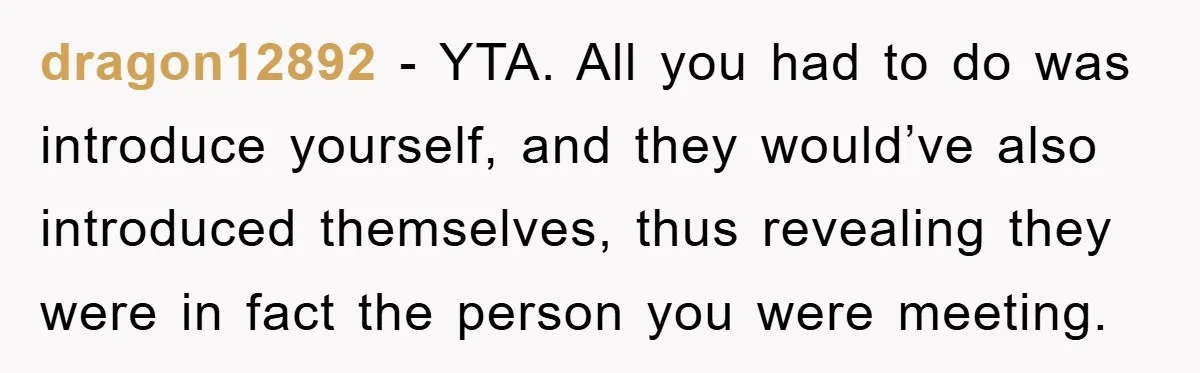 dragon12892 - YTA. All you had to do was introduce yourself, and they would’ve also introduced themselves, thus revealing they were in fact the person you were meeting.