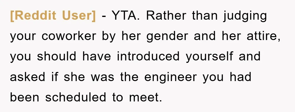 [Reddit User] - YTA. Rather than judging your coworker by her gender and her attire, you should have introduced yourself and asked if she was the engineer you had been...