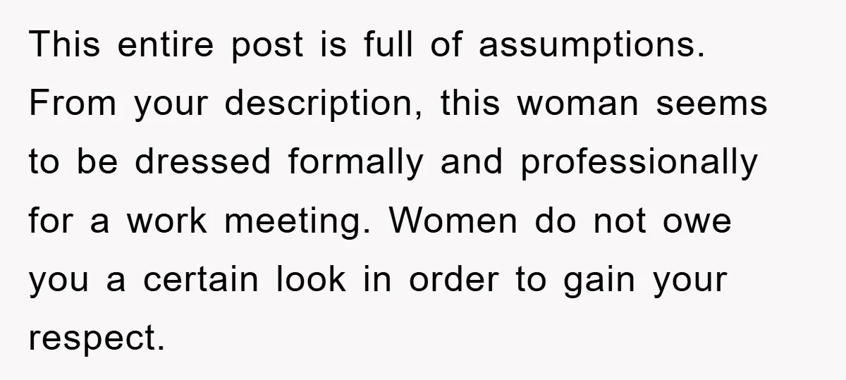 This entire post is full of assumptions. From your description, this woman seems to be dressed formally and professionally for a work meeting. Women do not owe you a certain...
