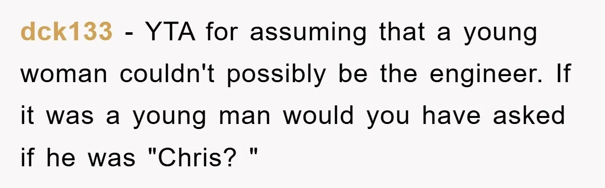 dck133 - YTA for assuming that a young woman couldn't possibly be the engineer. If it was a young man would you have asked if he was "Chris? "
