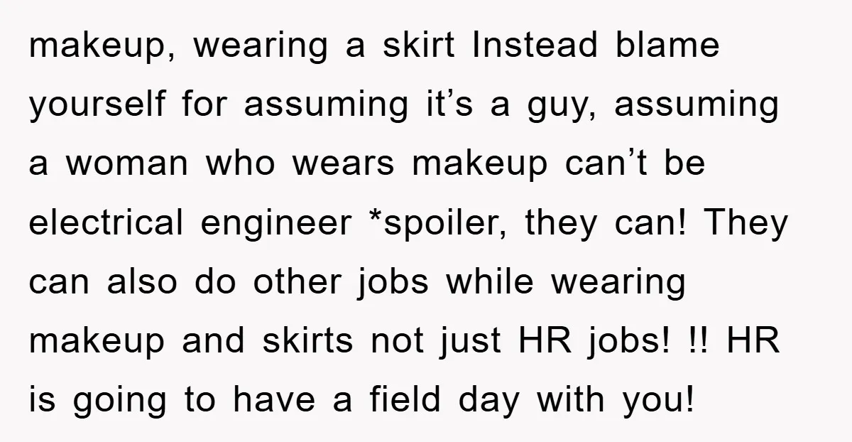 makeup, wearing a skirt Instead blame yourself for assuming it’s a guy, assuming a woman who wears makeup can’t be electrical engineer *spoiler, they can! They can also do other...
