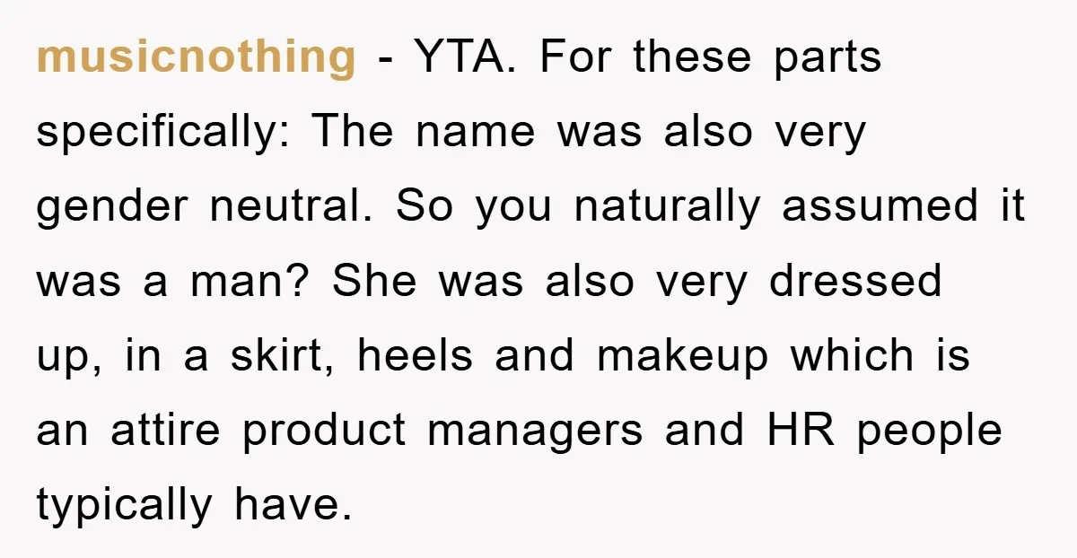 musicnothing - YTA. For these parts specifically: The name was also very gender neutral. So you naturally assumed it was a man? She was also very dressed up, in a...