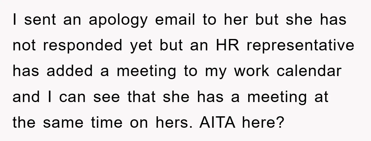 I sent an apology email to her but she has not responded yet but an HR representative has added a meeting to my work calendar and I can see that...