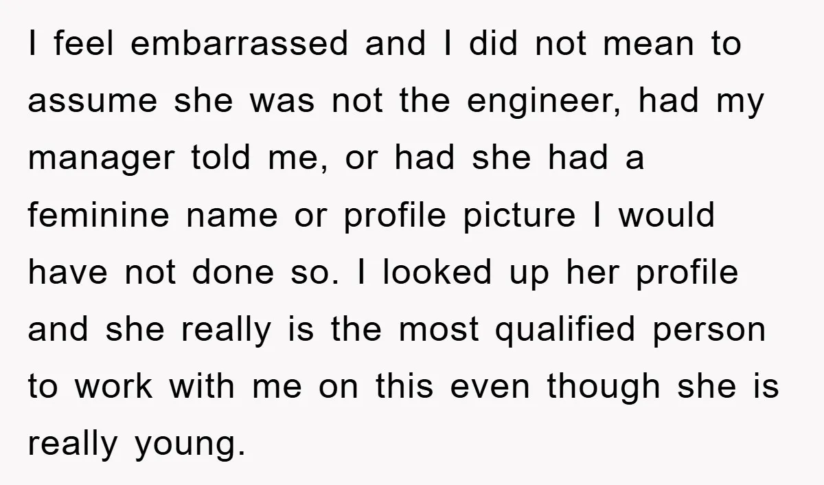 I feel embarrassed and I did not mean to assume she was not the engineer, had my manager told me, or had she had a feminine name or profile picture...