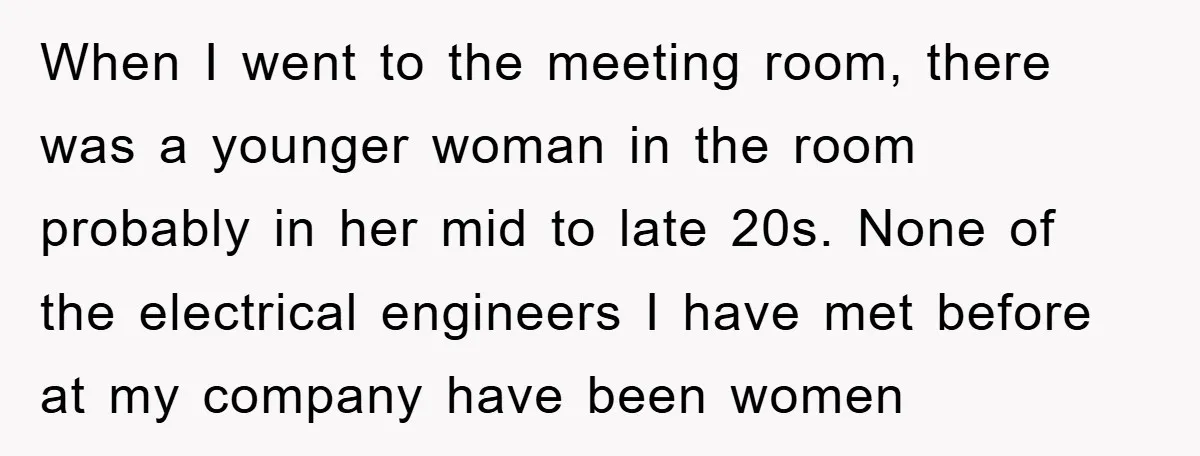 When I went to the meeting room, there was a younger woman in the room probably in her mid to late 20s. None of the electrical engineers I have met...