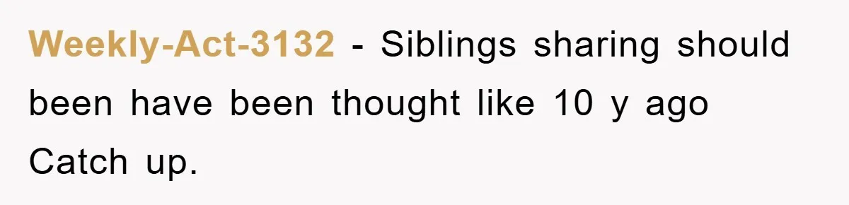 Weekly-Act-3132 − Siblings sharing should been have been thought like 10 y ago Catch up.
