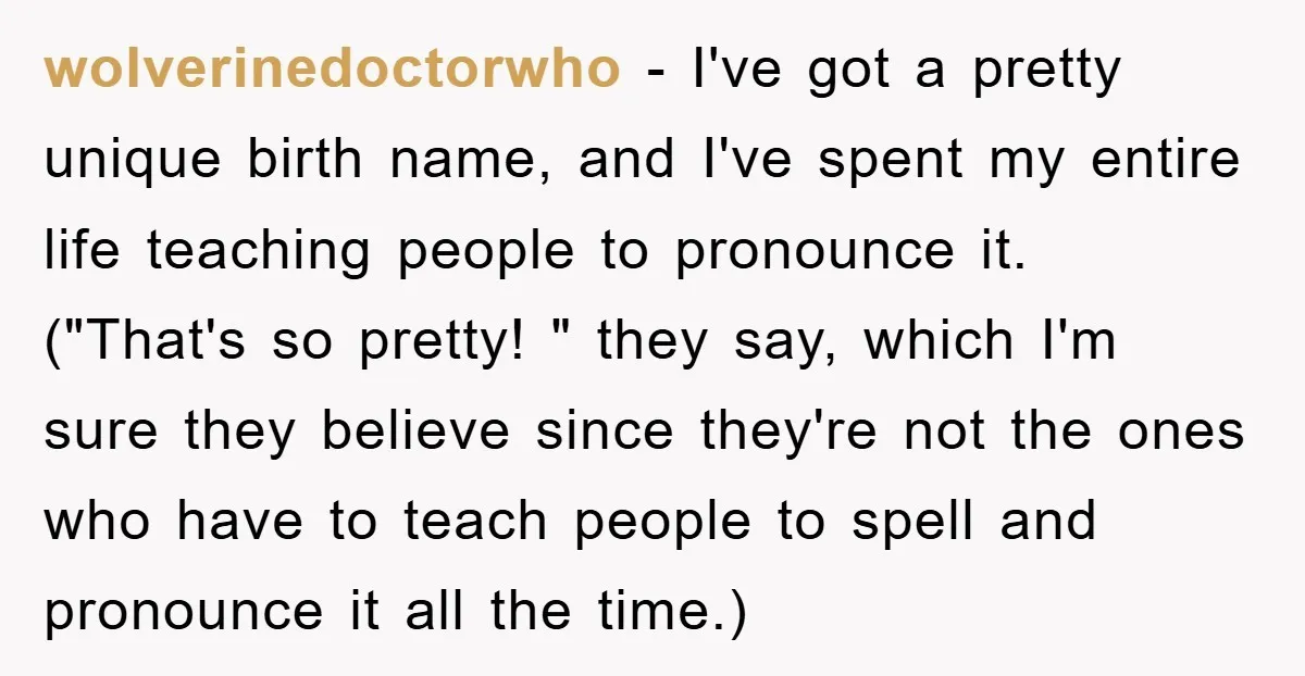 wolverinedoctorwho − I've got a pretty unique birth name, and I've spent my entire life teaching people to pronounce it. ("That's so pretty! " they say, which I'm sure they...