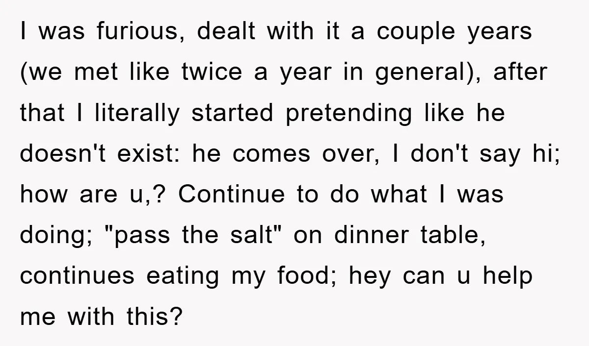 I was furious, dealt with it a couple years (we met like twice a year in general), after that I literally started pretending like he doesn't exist: he comes over,...