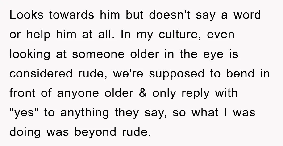 Looks towards him but doesn't say a word or help him at all. In my culture, even looking at someone older in the eye is considered rude, we're supposed to...