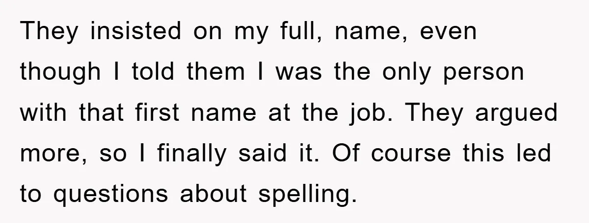 They insisted on my full, name, even though I told them I was the only person with that first name at the job. They argued more, so I finally said...
