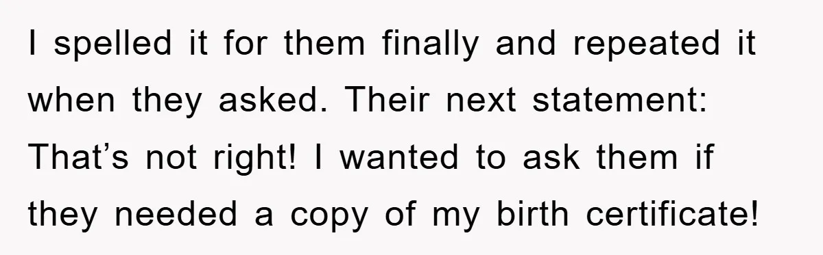 I spelled it for them finally and repeated it when they asked. Their next statement: That’s not right! I wanted to ask them if they needed a copy of my...