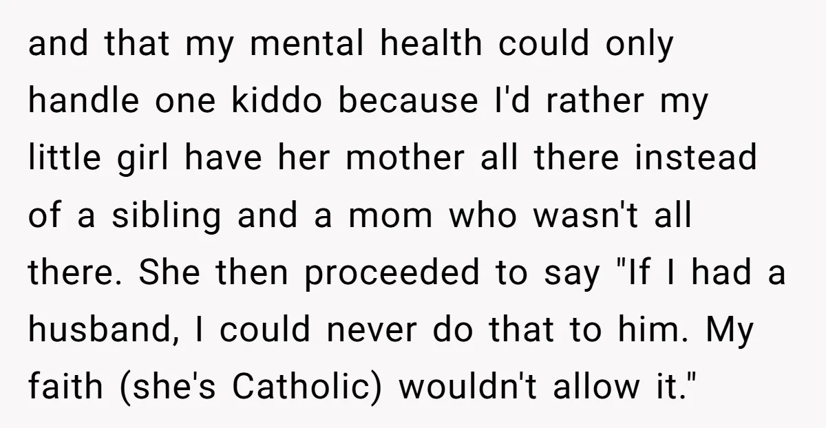 and that my mental health could only handle one kiddo because I'd rather my little girl have her mother all there instead of a sibling and a mom who wasn't...