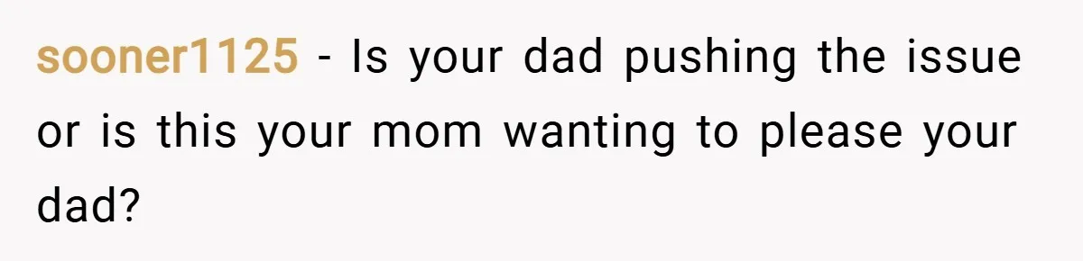sooner1125 − Is your dad pushing the issue or is this your mom wanting to please your dad?