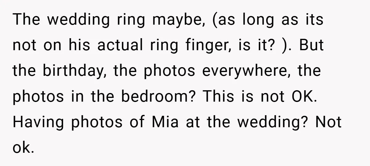The wedding ring maybe, (as long as its not on his actual ring finger, is it? ). But the birthday, the photos everywhere, the photos in the bedroom? This is...