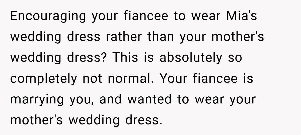Encouraging your fiancee to wear Mia's wedding dress rather than your mother's wedding dress? This is absolutely so completely not normal. Your fiancee is marrying you, and wanted to wear...