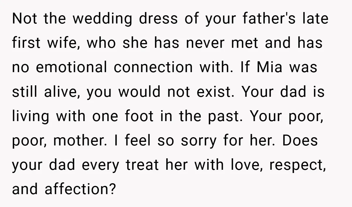 Not the wedding dress of your father's late first wife, who she has never met and has no emotional connection with. If Mia was still alive, you would not exist....