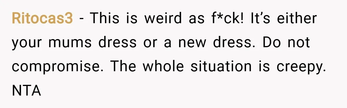 Ritocas3 − This is weird as f*ck! It’s either your mums dress or a new dress. Do not compromise. The whole situation is creepy. NTA