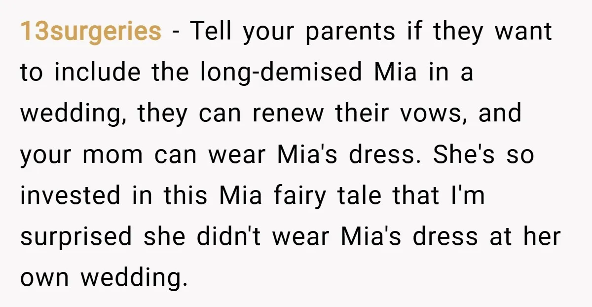 13surgeries − Tell your parents if they want to include the long-demised Mia in a wedding, they can renew their vows, and your mom can wear Mia's dress. She's so...
