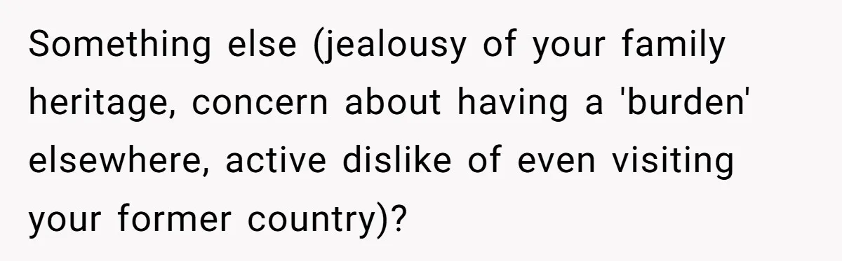 Something else (jealousy of your family heritage, concern about having a 'burden' elsewhere, active dislike of even visiting your former country)?