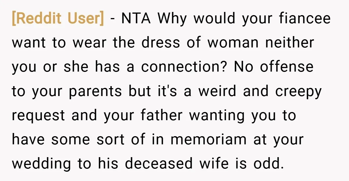 [Reddit User] − NTA Why would your fiancee want to wear the dress of woman neither you or she has a connection? No offense to your parents but it's a...