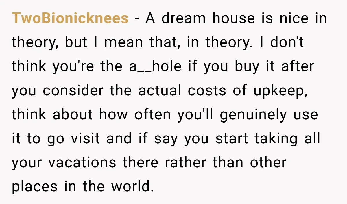 TwoBionicknees - A dream house is nice in theory, but I mean that, in theory. I don't think you're the a__hole if you buy it after you consider the actual...