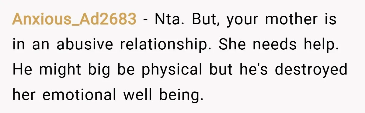 Anxious_Ad2683 − Nta. But, your mother is in an abusive relationship. She needs help. He might big be physical but he's destroyed her emotional well being.