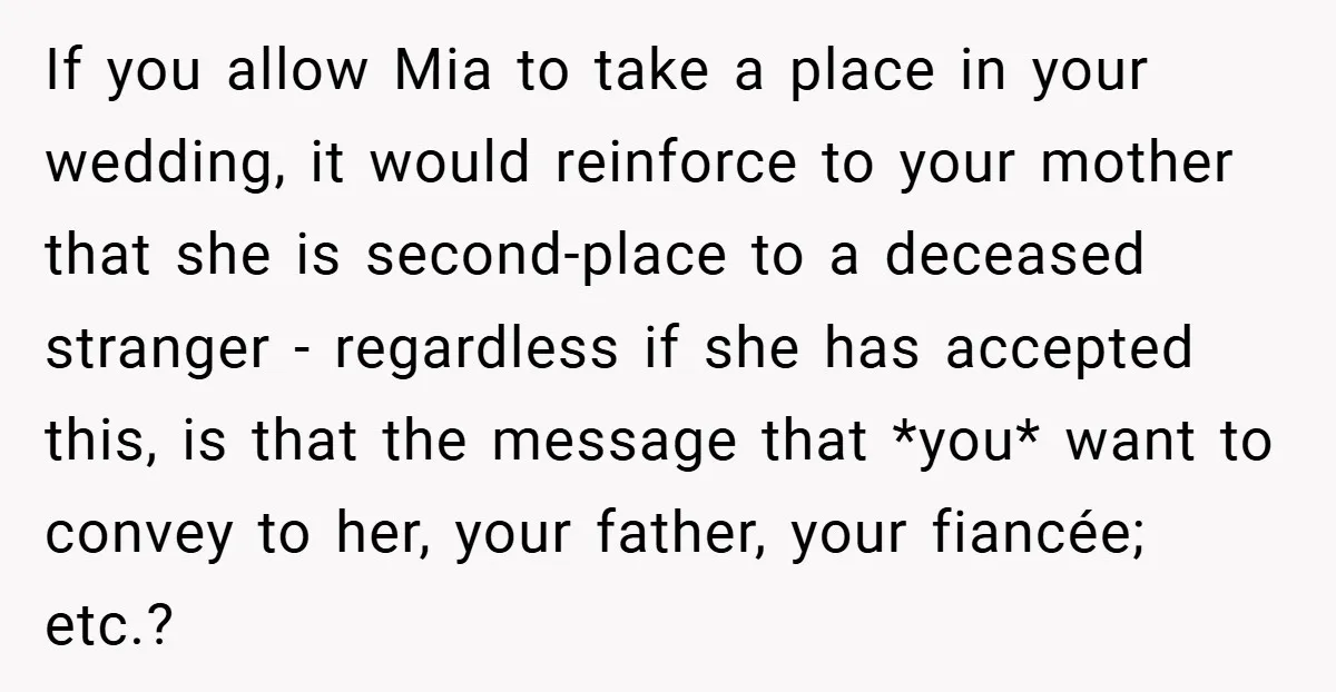 If you allow Mia to take a place in your wedding, it would reinforce to your mother that she is second-place to a deceased stranger - regardless if she has...