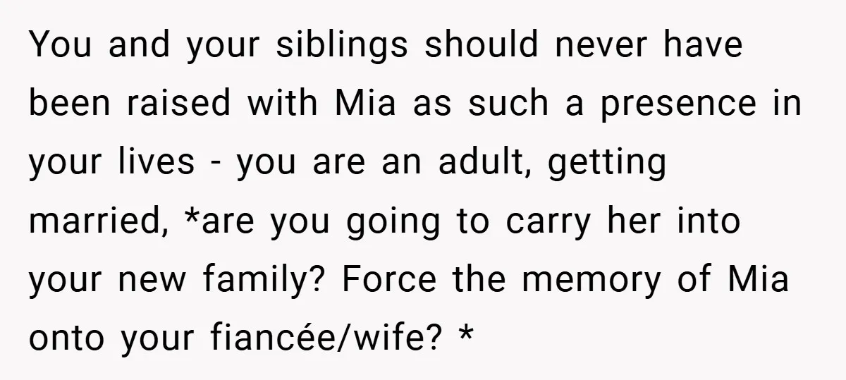 You and your siblings should never have been raised with Mia as such a presence in your lives - you are an adult, getting married, *are you going to carry...