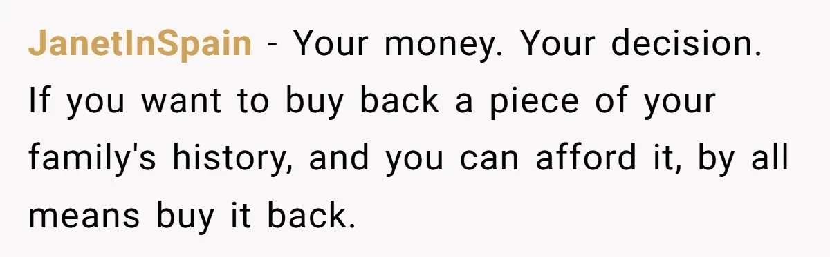 JanetInSpain - Your money. Your decision. If you want to buy back a piece of your family's history, and you can afford it, by all means buy it back.