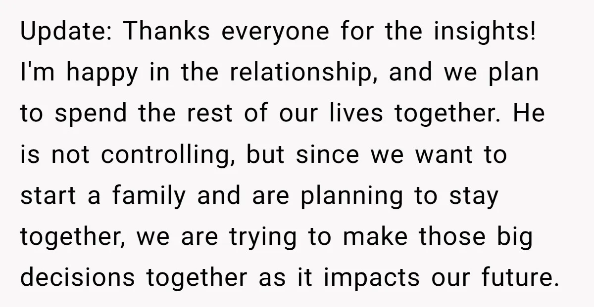 Update: Thanks everyone for the insights! I'm happy in the relationship, and we plan to spend the rest of our lives together. He is not controlling, but since we want...